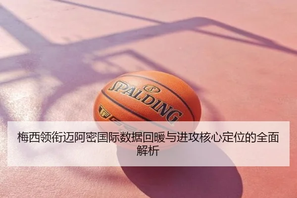 梅西领衔迈阿密国际数据回暖与进攻核心定位的全面解析