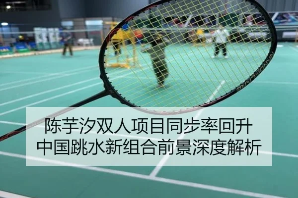 陈芋汐双人项目同步率回升 中国跳水新组合前景深度解析