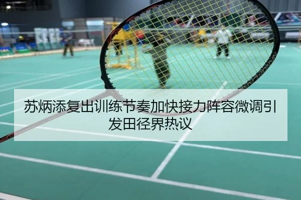 苏炳添复出训练节奏加快接力阵容微调引发田径界热议