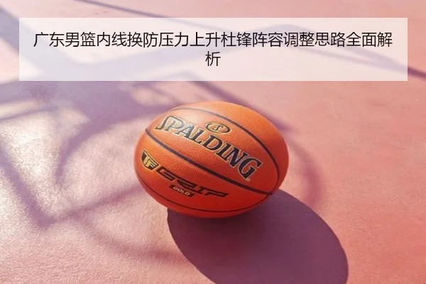 广东男篮内线换防压力上升杜锋阵容调整思路全面解析