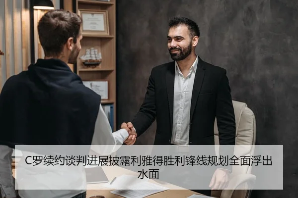 C罗续约谈判进展披露利雅得胜利锋线规划全面浮出水面